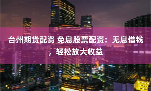 台州期货配资 免息股票配资：无息借钱，轻松放大收益