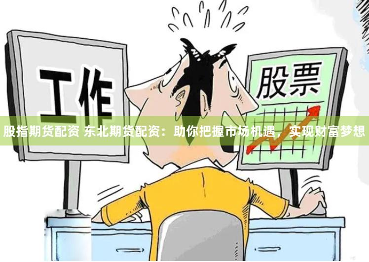 股指期货配资 东北期货配资：助你把握市场机遇，实现财富梦想