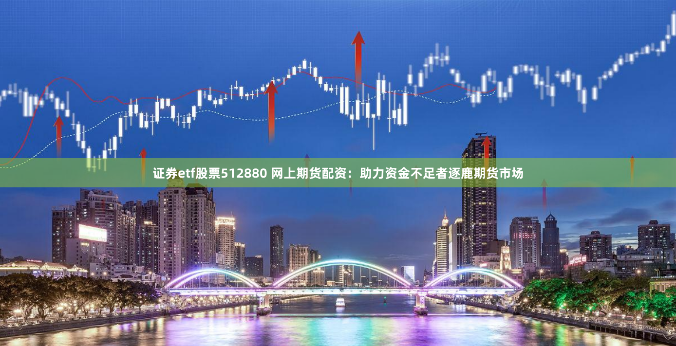 证券etf股票512880 网上期货配资：助力资金不足者逐鹿期货市场