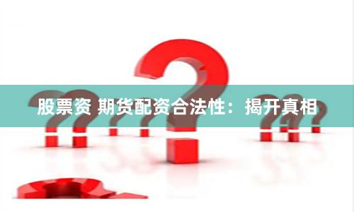 股票资 期货配资合法性：揭开真相