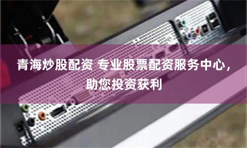 青海炒股配资 专业股票配资服务中心，助您投资获利