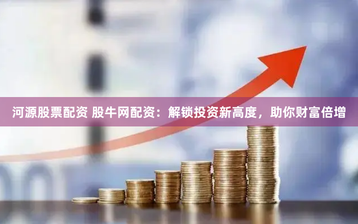 河源股票配资 股牛网配资：解锁投资新高度，助你财富倍增