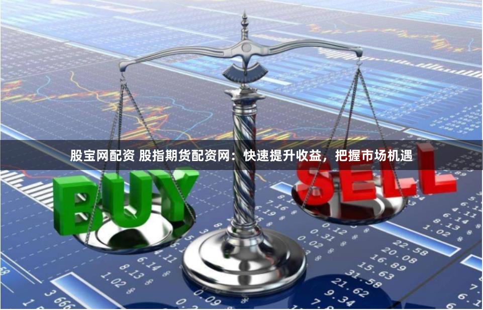股宝网配资 股指期货配资网：快速提升收益，把握市场机遇