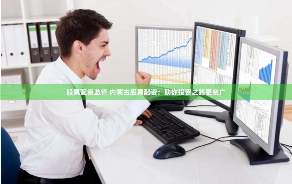 股票配资监管 内蒙古股票配资：助你投资之路更宽广