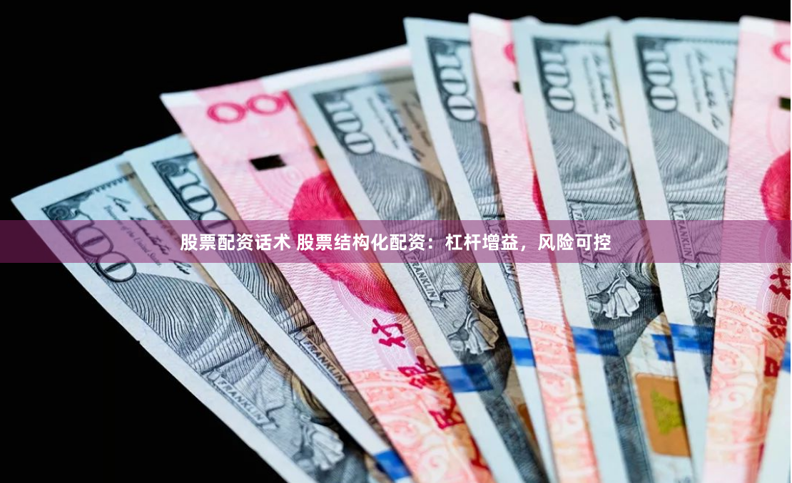 股票配资话术 股票结构化配资：杠杆增益，风险可控