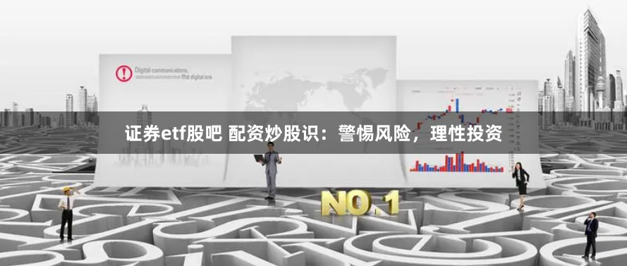 证券etf股吧 配资炒股识：警惕风险，理性投资