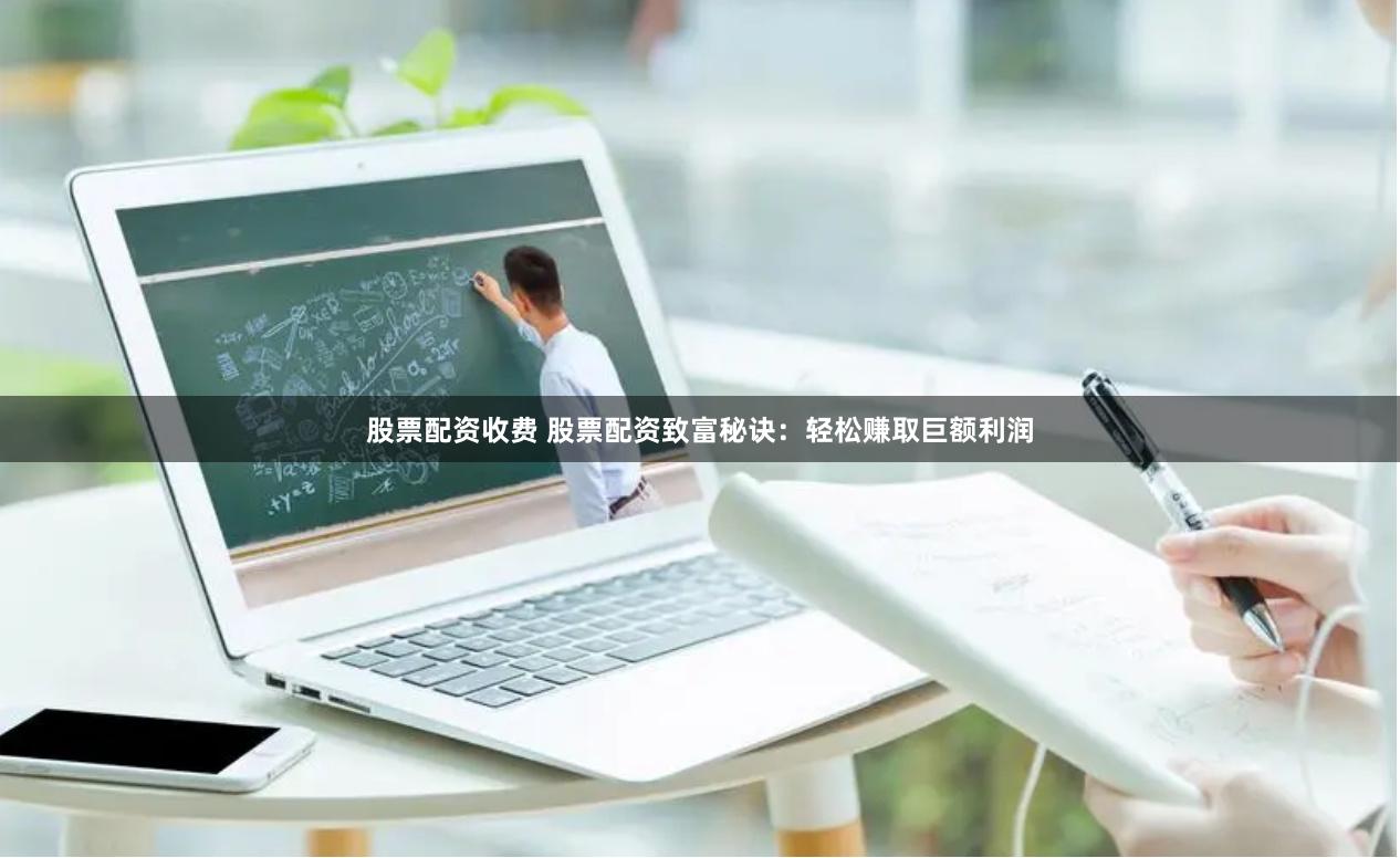股票配资收费 股票配资致富秘诀：轻松赚取巨额利润