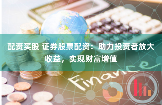 配资买股 证券股票配资：助力投资者放大收益，实现财富增值