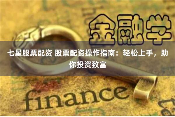 七星股票配资 股票配资操作指南：轻松上手，助你投资致富