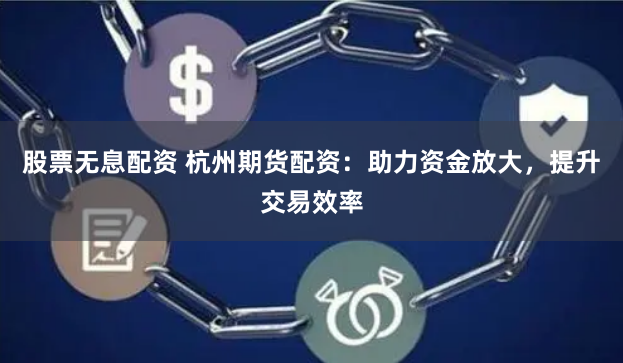 股票无息配资 杭州期货配资：助力资金放大，提升交易效率