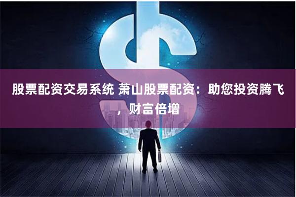 股票配资交易系统 萧山股票配资：助您投资腾飞，财富倍增