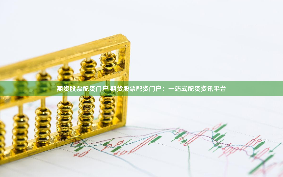 期货股票配资门户 期货股票配资门户：一站式配资资讯平台