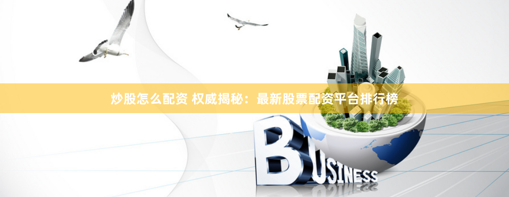 炒股怎么配资 权威揭秘：最新股票配资平台排行榜