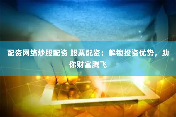 配资网络炒股配资 股票配资：解锁投资优势，助你财富腾飞