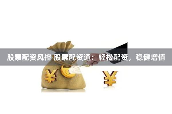 股票配资风控 股票配资通：轻松配资，稳健增值