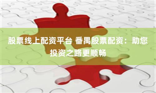 股票线上配资平台 番禺股票配资：助您投资之路更顺畅