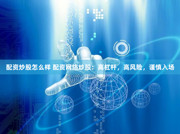 配资炒股怎么样 配资网络炒股：高杠杆，高风险，谨慎入场