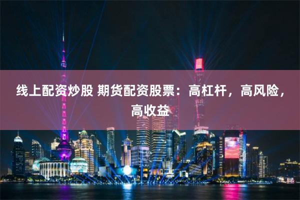 线上配资炒股 期货配资股票：高杠杆，高风险，高收益