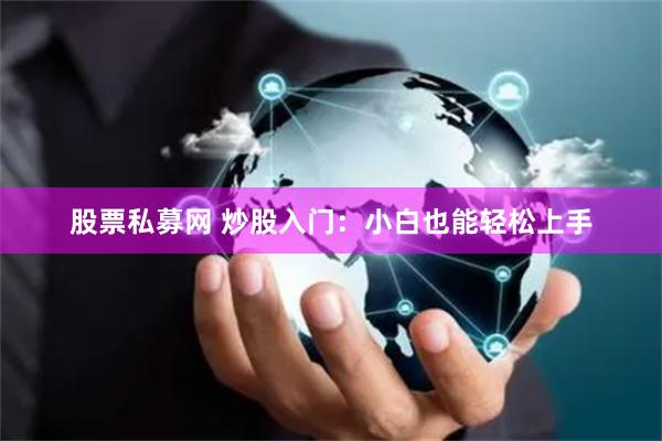 股票私募网 炒股入门：小白也能轻松上手