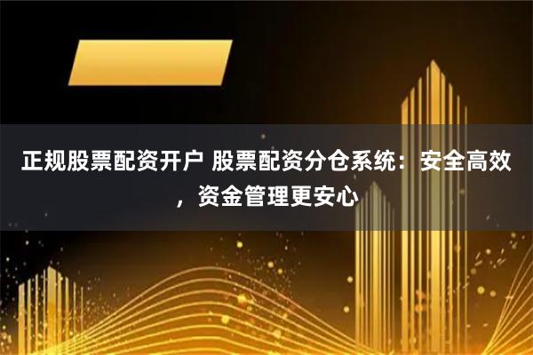 正规股票配资开户 股票配资分仓系统：安全高效，资金管理更安心