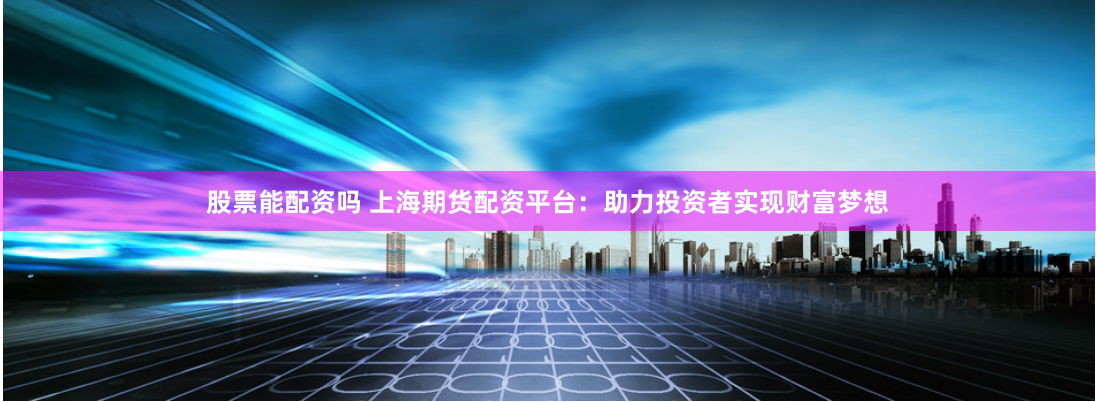 股票能配资吗 上海期货配资平台：助力投资者实现财富梦想