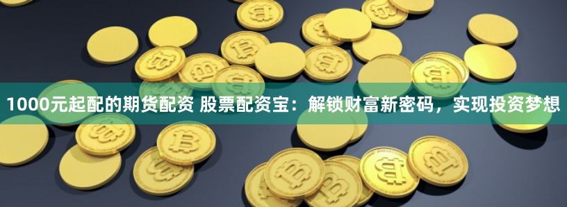1000元起配的期货配资 股票配资宝：解锁财富新密码，实现投资梦想