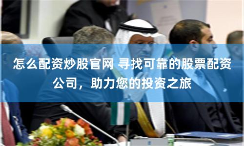 怎么配资炒股官网 寻找可靠的股票配资公司，助力您的投资之旅
