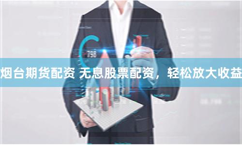烟台期货配资 无息股票配资，轻松放大收益