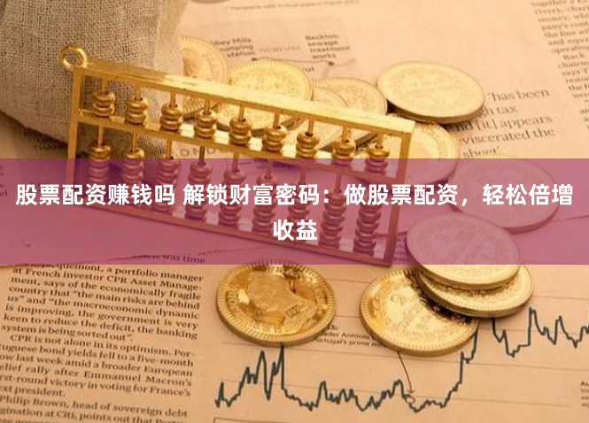 股票配资赚钱吗 解锁财富密码：做股票配资，轻松倍增收益