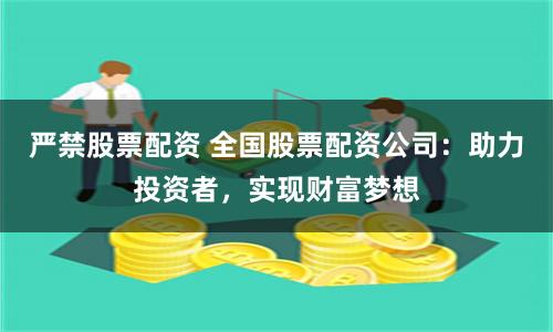严禁股票配资 全国股票配资公司：助力投资者，实现财富梦想
