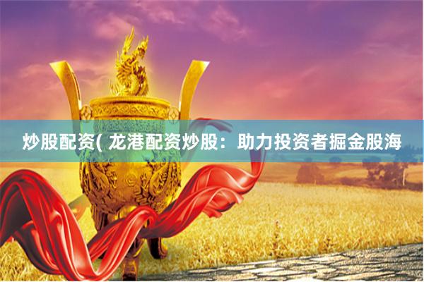 炒股配资( 龙港配资炒股：助力投资者掘金股海