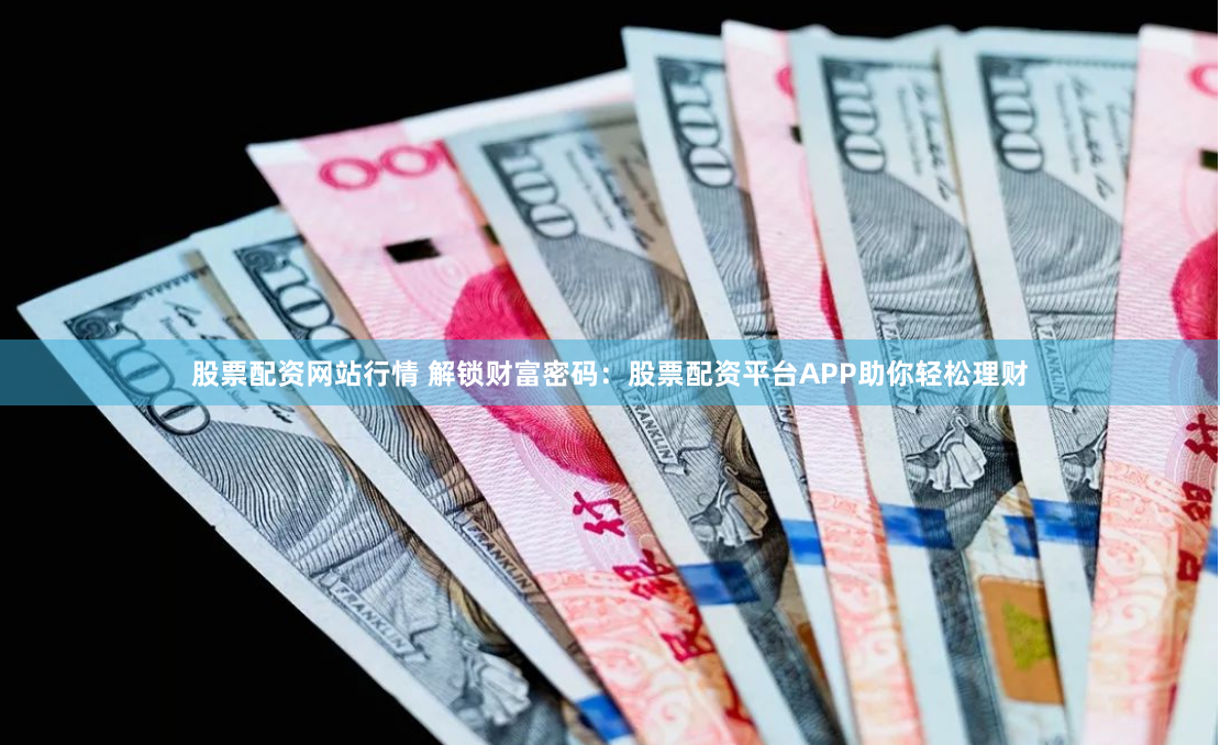股票配资网站行情 解锁财富密码：股票配资平台APP助你轻松理财