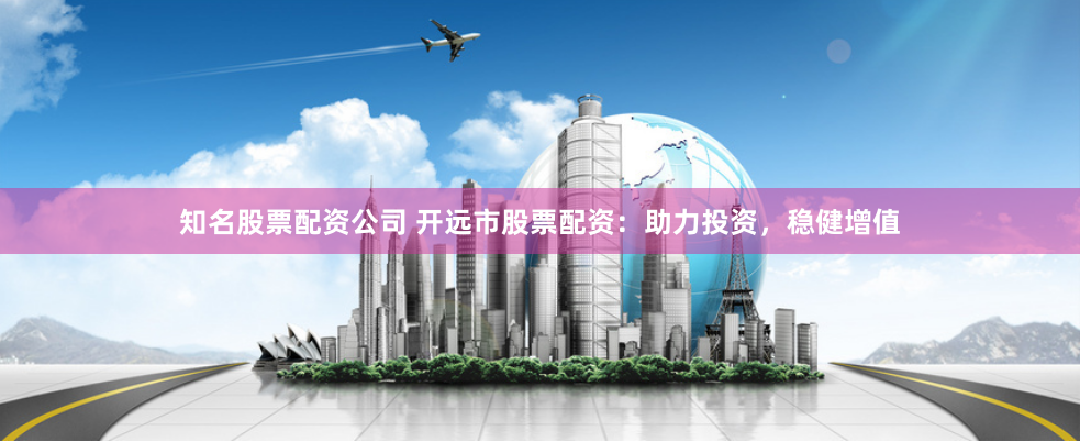 知名股票配资公司 开远市股票配资：助力投资，稳健增值