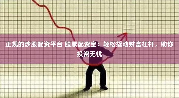 正规的炒股配资平台 股票配资宝：轻松撬动财富杠杆，助你投资无忧
