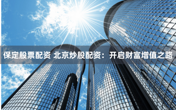 保定股票配资 北京炒股配资：开启财富增值之路
