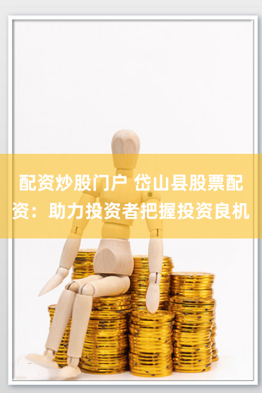 配资炒股门户 岱山县股票配资：助力投资者把握投资良机