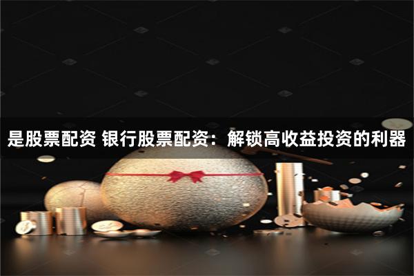 是股票配资 银行股票配资：解锁高收益投资的利器