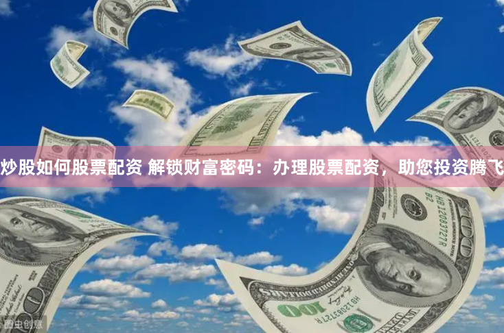 炒股如何股票配资 解锁财富密码：办理股票配资，助您投资腾飞