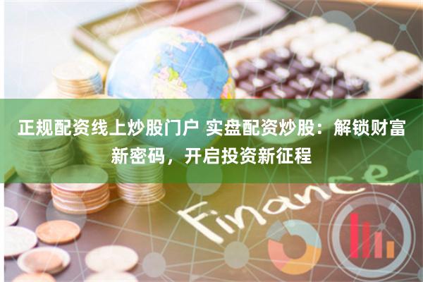 正规配资线上炒股门户 实盘配资炒股：解锁财富新密码，开启投资新征程