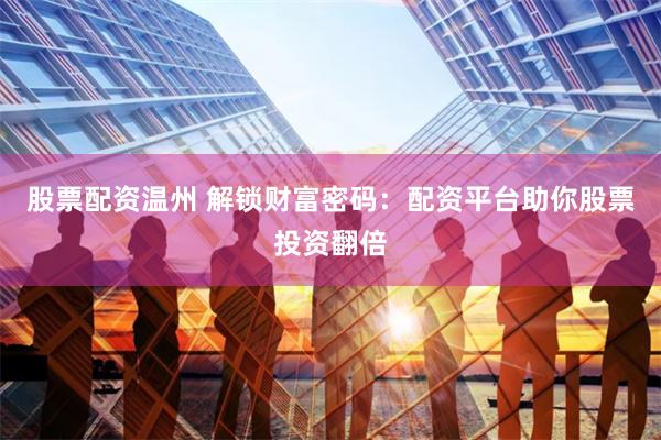 股票配资温州 解锁财富密码：配资平台助你股票投资翻倍