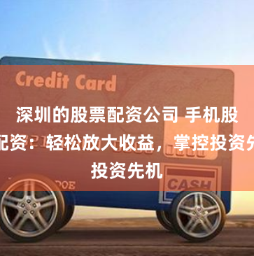 深圳的股票配资公司 手机股票配资：轻松放大收益，掌控投资先机