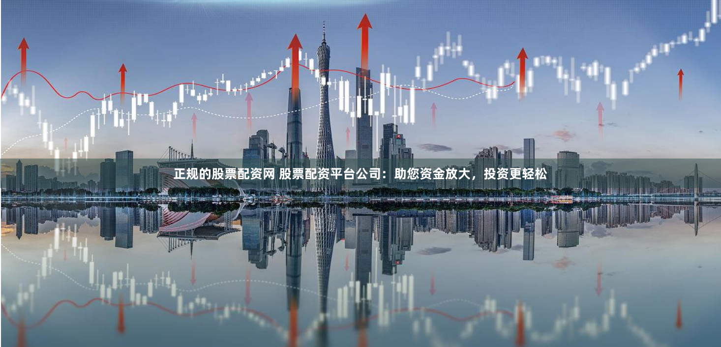 正规的股票配资网 股票配资平台公司：助您资金放大，投资更轻松
