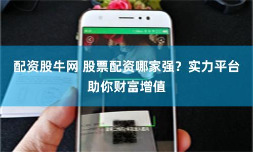 配资股牛网 股票配资哪家强？实力平台助你财富增值