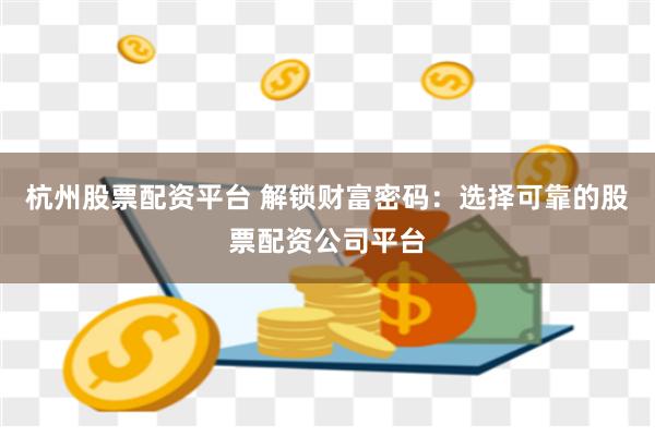 杭州股票配资平台 解锁财富密码：选择可靠的股票配资公司平台