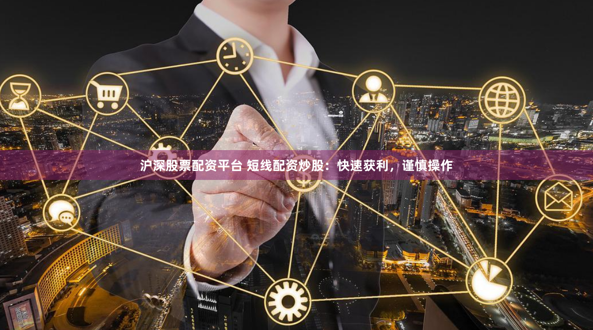 沪深股票配资平台 短线配资炒股：快速获利，谨慎操作