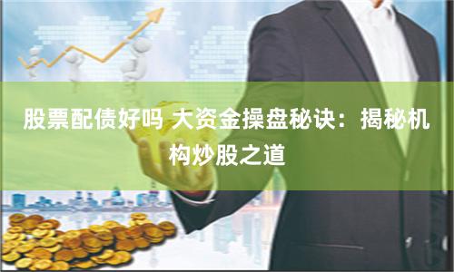 股票配债好吗 大资金操盘秘诀：揭秘机构炒股之道