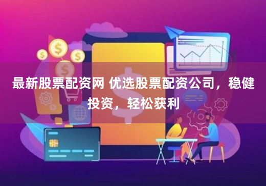 最新股票配资网 优选股票配资公司，稳健投资，轻松获利