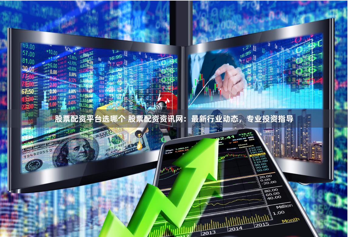 股票配资平台选哪个 股票配资资讯网：最新行业动态，专业投资指导