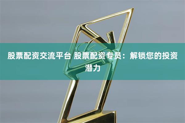 股票配资交流平台 股票配资专员：解锁您的投资潜力