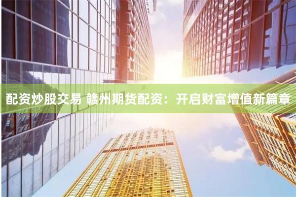 配资炒股交易 赣州期货配资：开启财富增值新篇章